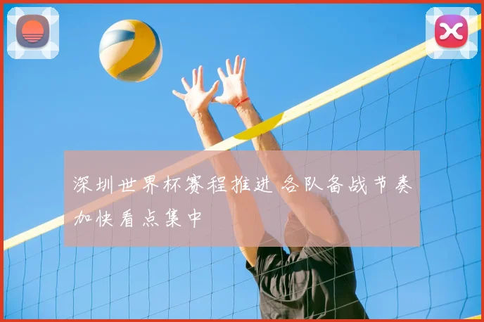 深圳世界杯赛程推进 各队备战节奏加快看点集中