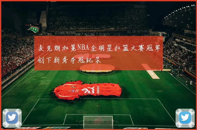 麦克朗加冕NBA全明星扣篮大赛冠军创下新秀夺冠纪录