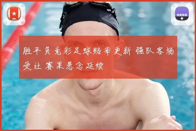 胜平负竞彩足球赔率更新 强队客场受让 赛果悬念延续