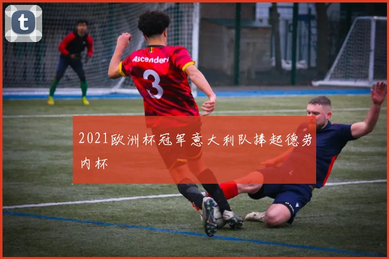2021欧洲杯冠军意大利队捧起德劳内杯