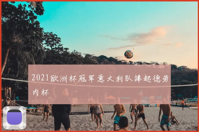 2021欧洲杯冠军意大利队捧起德劳内杯