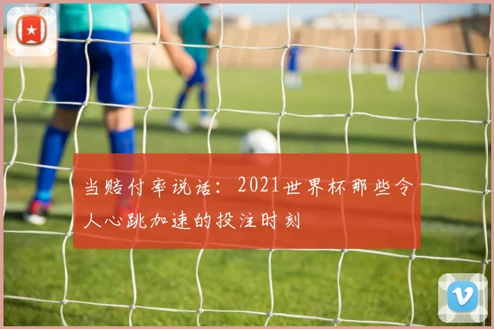 当赔付率说话:2021世界杯那些令人心跳加速的投注时刻