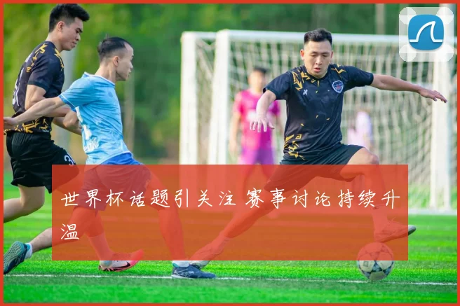 世界杯话题引关注 赛事讨论持续升温