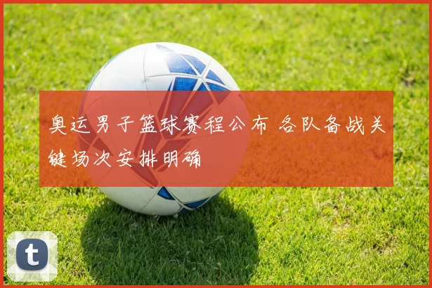 奥运男子篮球赛程公布 各队备战关键场次安排明确