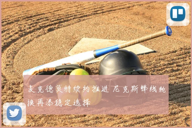 麦克德莫特续约推进 尼克斯锋线轮换再添稳定选择