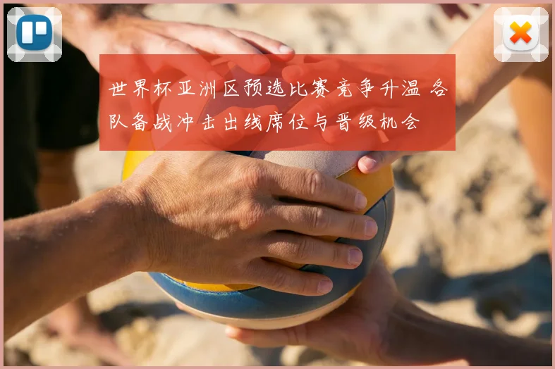 世界杯亚洲区预选比赛竞争升温 各队备战冲击出线席位与晋级机会