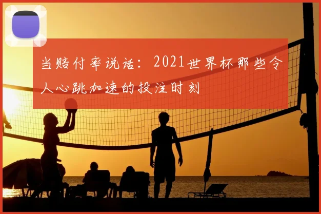 当赔付率说话:2021世界杯那些令人心跳加速的投注时刻