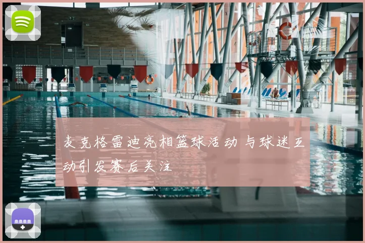 麦克格雷迪亮相篮球活动 与球迷互动引发赛后关注