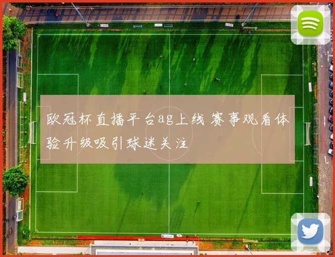 欧冠杯直播平台ag上线 赛事观看体验升级吸引球迷关注
