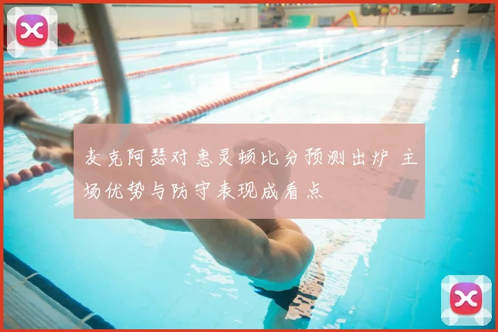 麦克阿瑟对惠灵顿比分预测出炉 主场优势与防守表现成看点