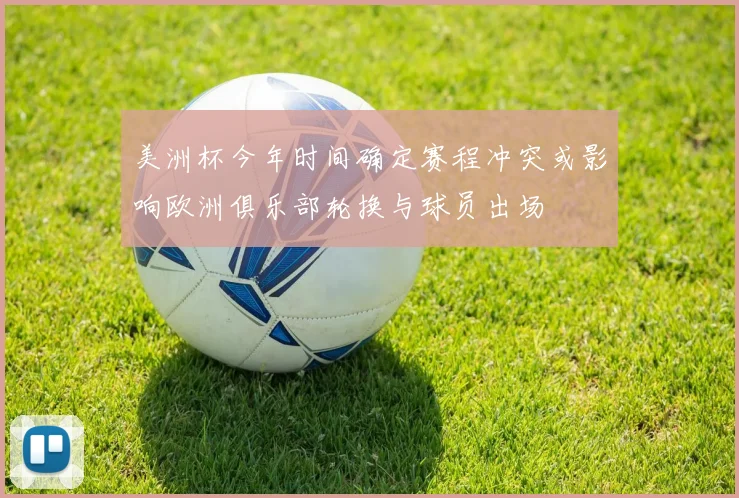 美洲杯今年时间确定赛程冲突或影响欧洲俱乐部轮换与球员出场