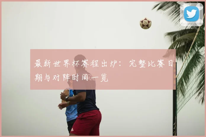 最新世界杯赛程出炉：完整比赛日期与对阵时间一览
