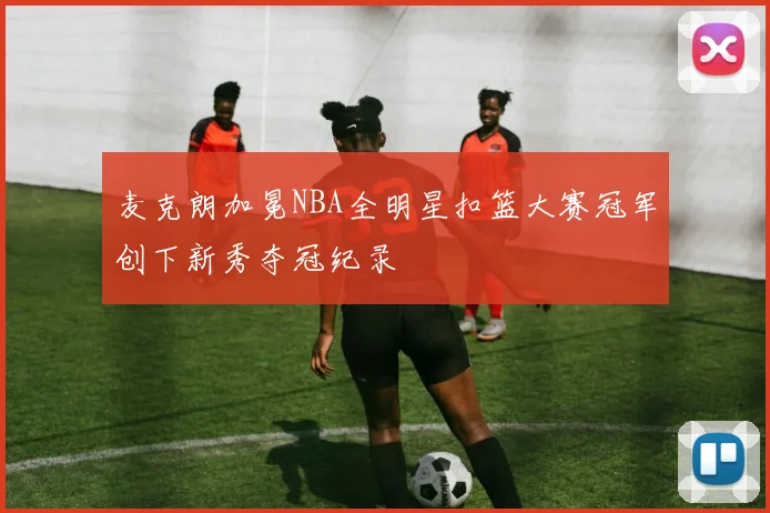 麦克朗加冕NBA全明星扣篮大赛冠军创下新秀夺冠纪录