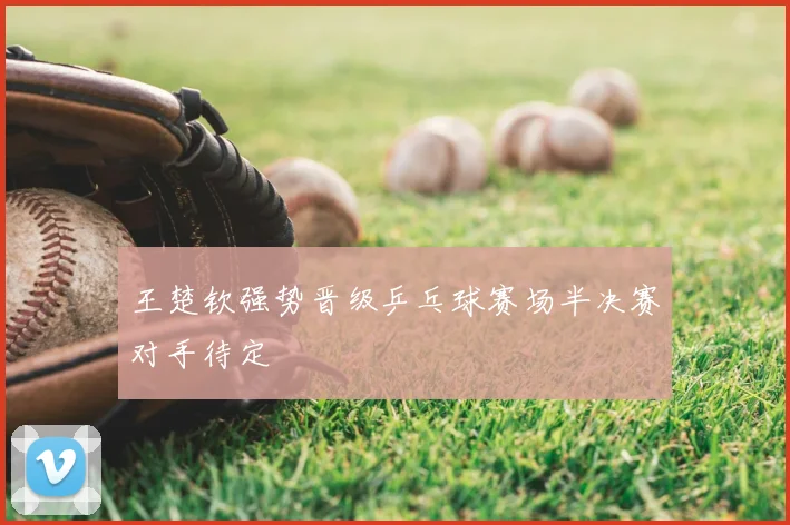 王楚钦强势晋级乒乓球赛场半决赛对手待定