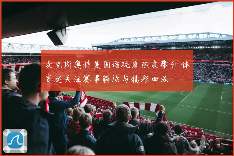 麦克斯奥特曼国语观看热度攀升 体育迷关注赛事解读与精彩回放