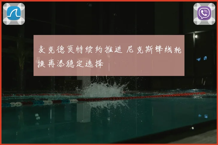 麦克德莫特续约推进 尼克斯锋线轮换再添稳定选择