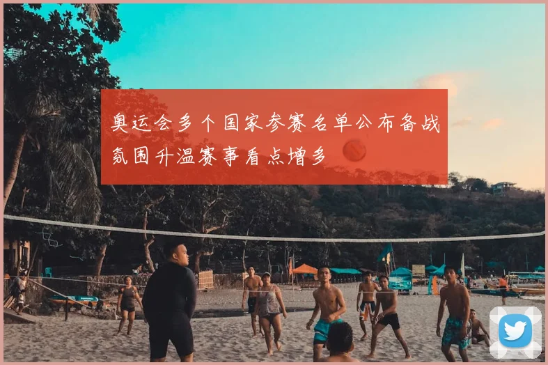 奥运会多个国家参赛名单公布备战氛围升温赛事看点增多