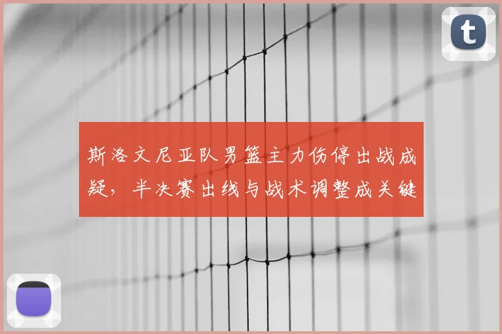 斯洛文尼亚队男篮主力伤停出战成疑，半决赛出线与战术调整成关键