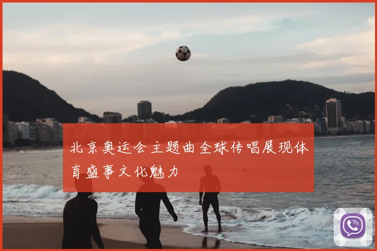 北京奥运会主题曲全球传唱展现体育盛事文化魅力