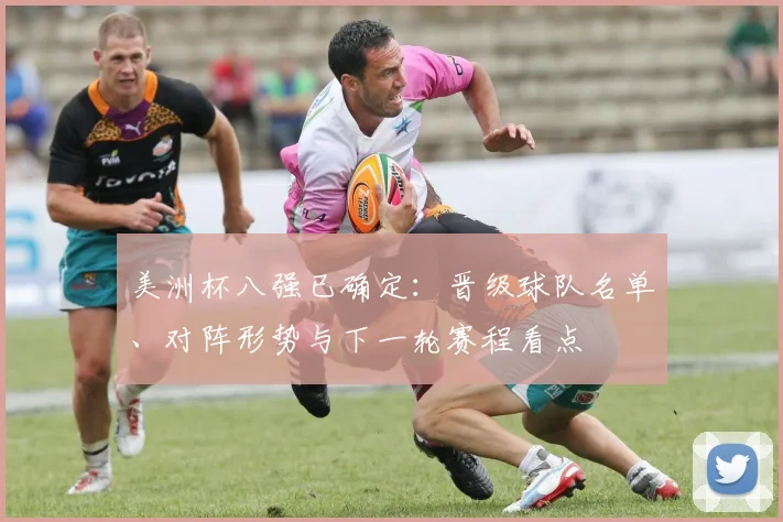 美洲杯八强已确定：晋级球队名单、对阵形势与下一轮赛程看点