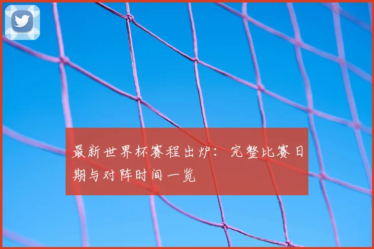 最新世界杯赛程出炉：完整比赛日期与对阵时间一览