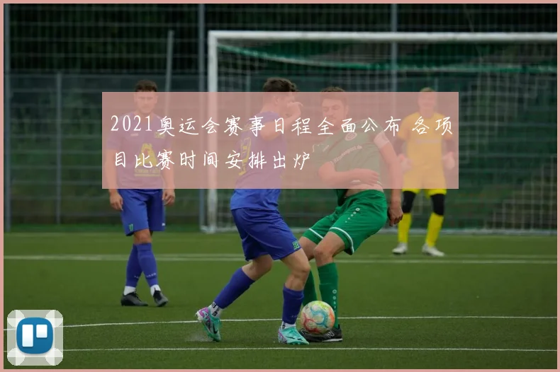 2021奥运会赛事日程全面公布 各项目比赛时间安排出炉