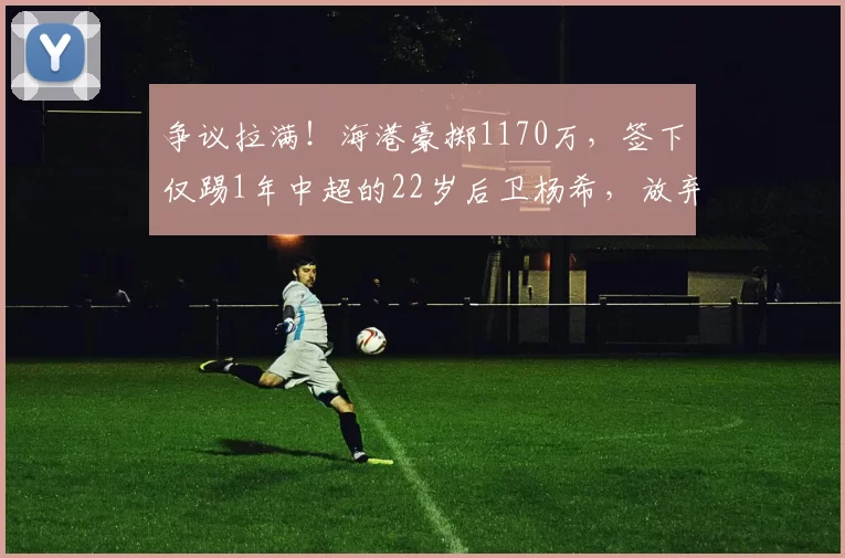 争议拉满！海港豪掷1170万，签下仅踢1年中超的22岁后卫杨希，放弃外援赌他的未来？_赛季_转会费_球员