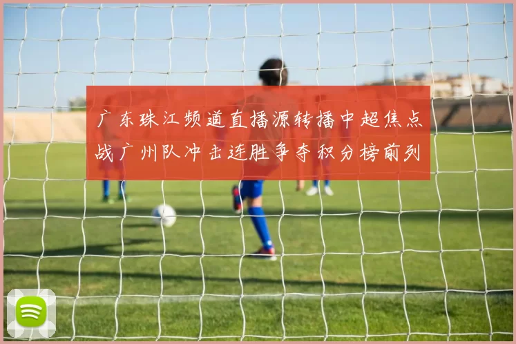 广东珠江频道直播源转播中超焦点战广州队冲击连胜争夺积分榜前列