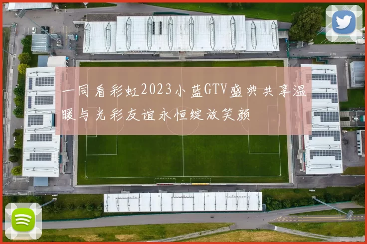 一同看彩虹2023小蓝GTV盛典共享温暖与光彩友谊永恒绽放笑颜