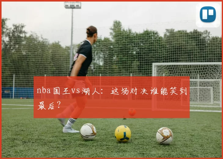 nba国王vs湖人：这场对决谁能笑到最后？