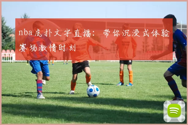 nba虎扑文字直播：带你沉浸式体验赛场激情时刻