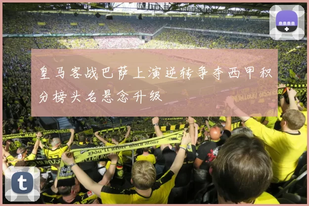 皇马客战巴萨上演逆转争夺西甲积分榜头名悬念升级