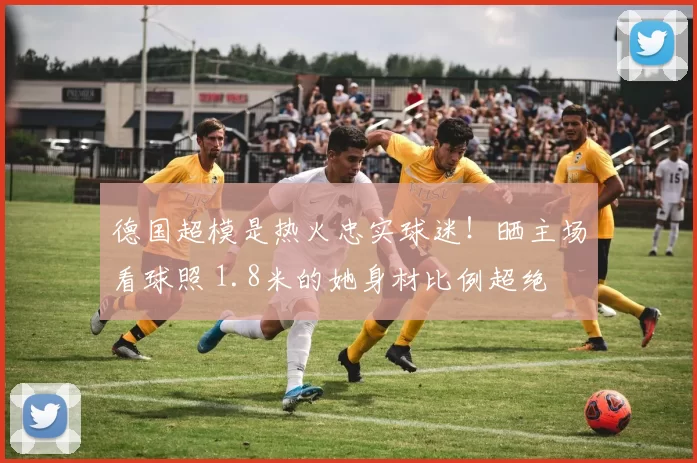 德国超模是热火忠实球迷！晒主场看球照 1.8米的她身材比例超绝