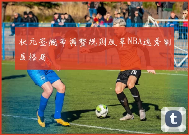状元签概率调整规则改革NBA选秀制度格局