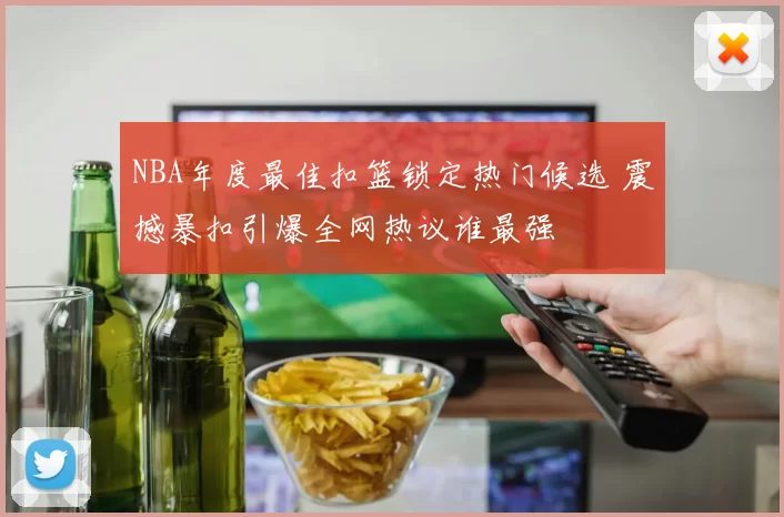 NBA年度最佳扣篮锁定热门候选 震撼暴扣引爆全网热议谁最强