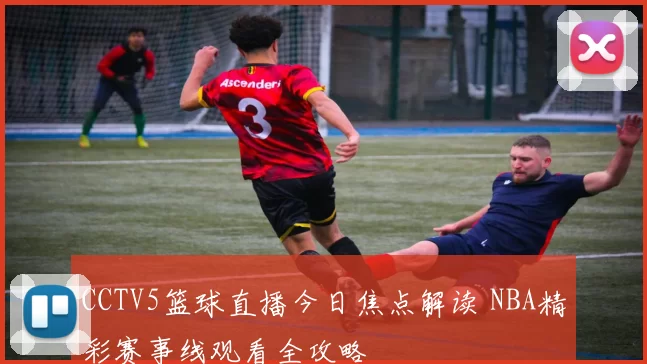 CCTV5篮球直播今日焦点解读 NBA精彩赛事线观看全攻略