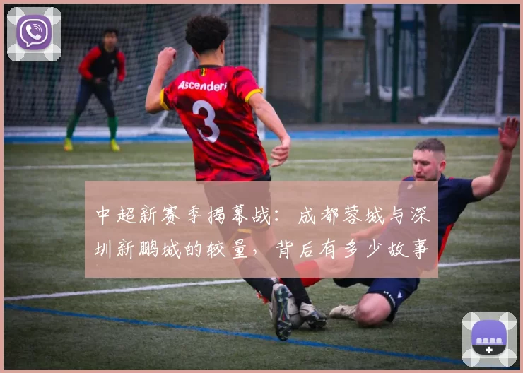 中超新赛季揭幕战:成都蓉城与深圳新鹏城的较量,背后有多少故事与期待?_比赛_1_亚冠