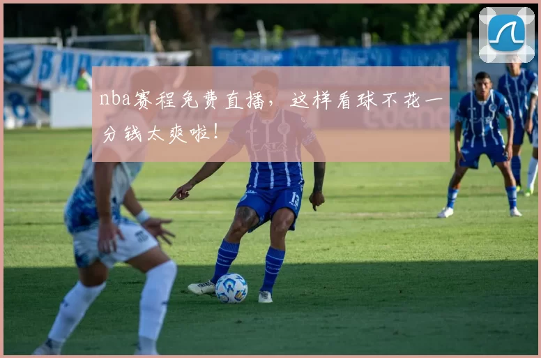 nba赛程免费直播,这样看球不花一分钱太爽啦!