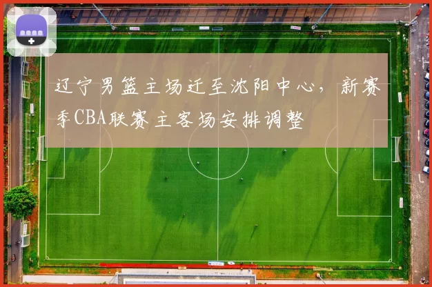 辽宁男篮主场迁至沈阳中心,新赛季CBA联赛主客场安排调整