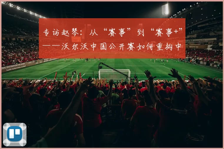 专访赵琴：从“赛事”到“赛事+”——沃尔沃中国公开赛如何重构中国高尔夫价值链