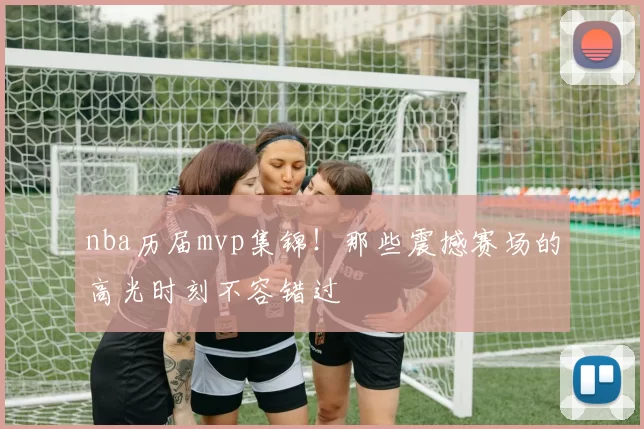 nba历届mvp集锦!那些震撼赛场的高光时刻不容错过