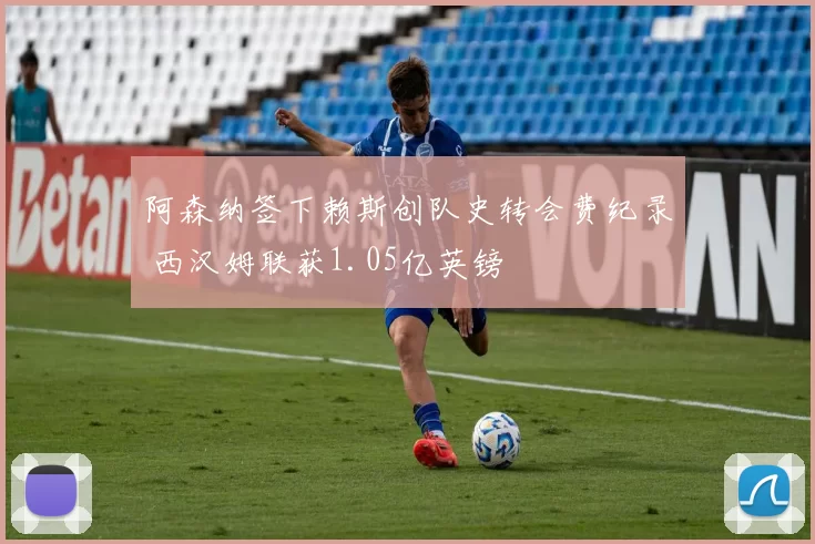 阿森纳签下赖斯创队史转会费纪录 西汉姆联获1.05亿英镑