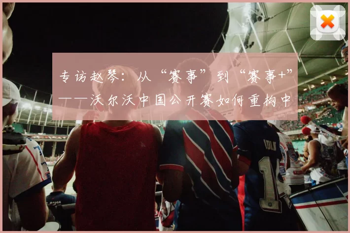 专访赵琴：从“赛事”到“赛事+”——沃尔沃中国公开赛如何重构中国高尔夫价值链