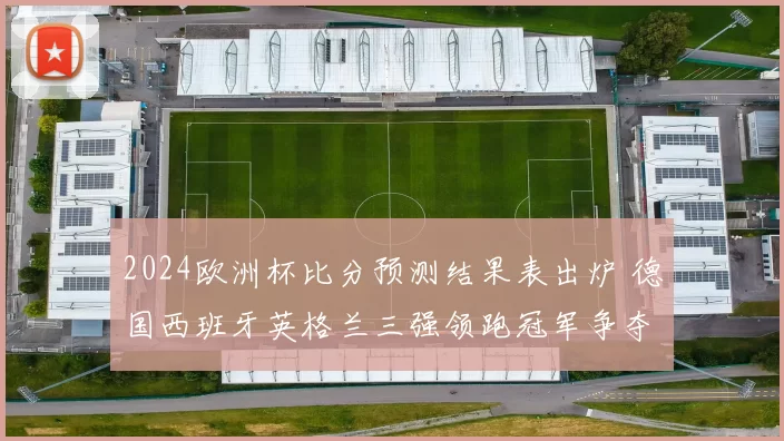 2024欧洲杯比分预测结果表出炉 德国西班牙英格兰三强领跑冠军争夺