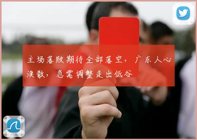主场落败期待全部落空，广东人心涣散，急需调整走出低谷
