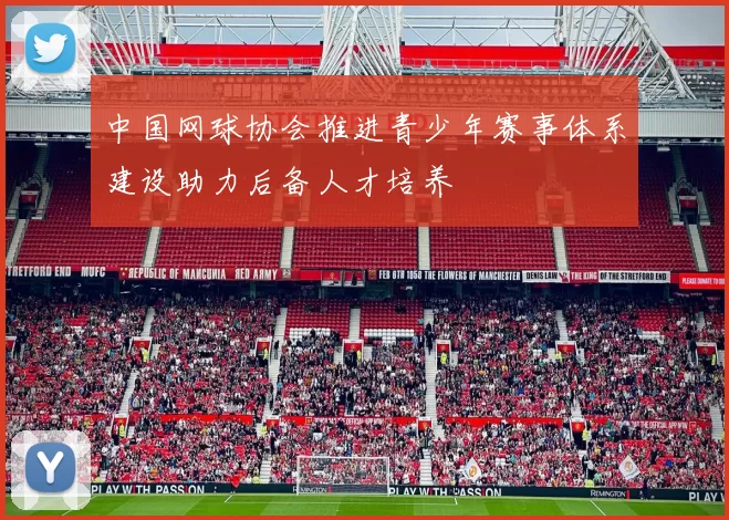 中国网球协会推进青少年赛事体系建设助力后备人才培养