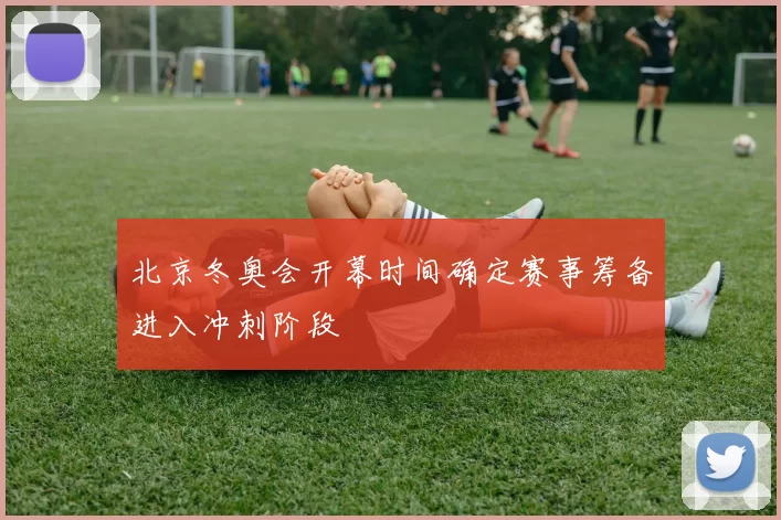 北京冬奥会开幕时间确定赛事筹备进入冲刺阶段