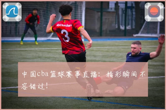 中国cba篮球赛事直播：精彩瞬间不容错过！