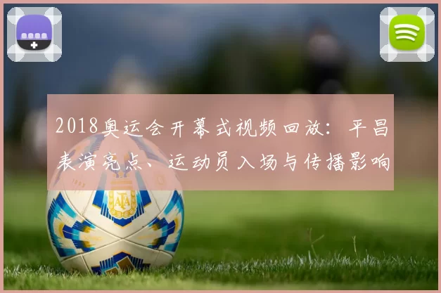 2018奥运会开幕式视频回放:平昌表演亮点、运动员入场与传播影响盘点