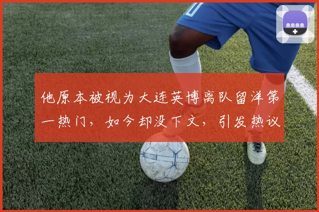 他原本被视为大连英博离队留洋第一热门，如今却没下文，引发热议